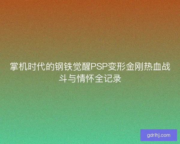 掌机时代的钢铁觉醒PSP变形金刚热血战斗与情怀全记录