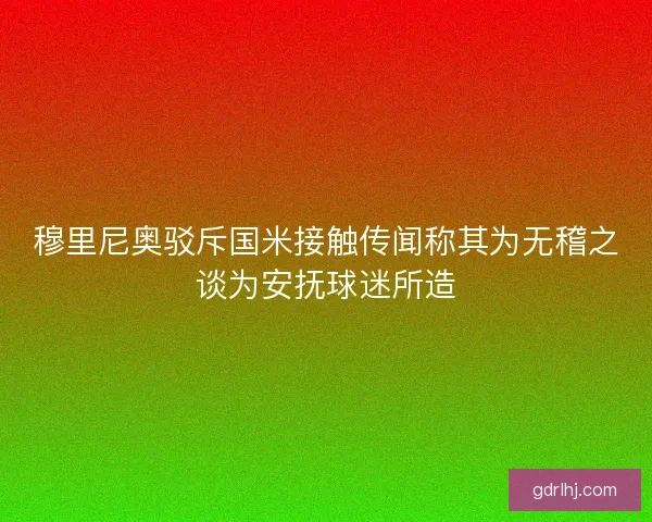 穆里尼奥驳斥国米接触传闻称其为无稽之谈为安抚球迷所造