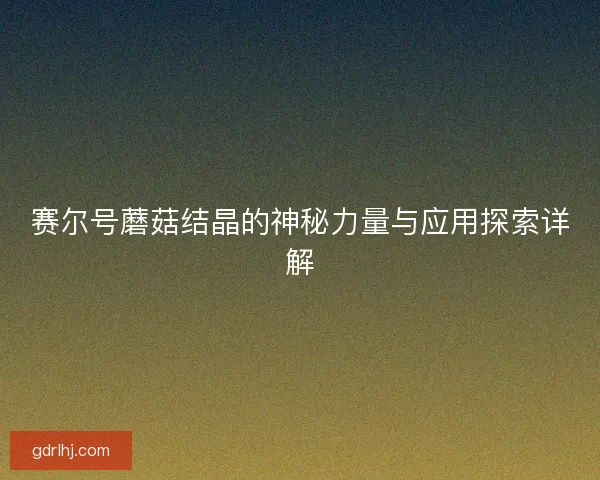 赛尔号蘑菇结晶的神秘力量与应用探索详解